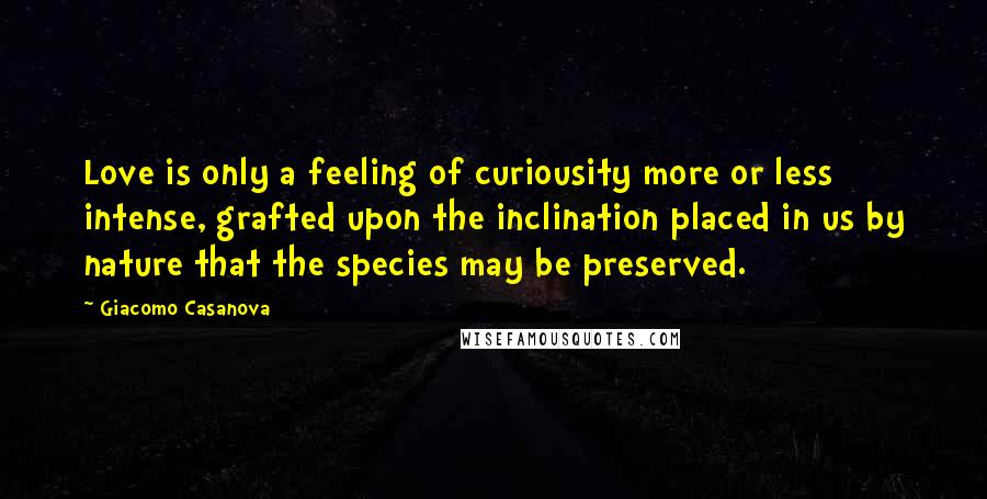 Giacomo Casanova Quotes: Love is only a feeling of curiousity more or less intense, grafted upon the inclination placed in us by nature that the species may be preserved.