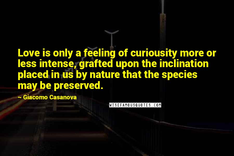 Giacomo Casanova Quotes: Love is only a feeling of curiousity more or less intense, grafted upon the inclination placed in us by nature that the species may be preserved.