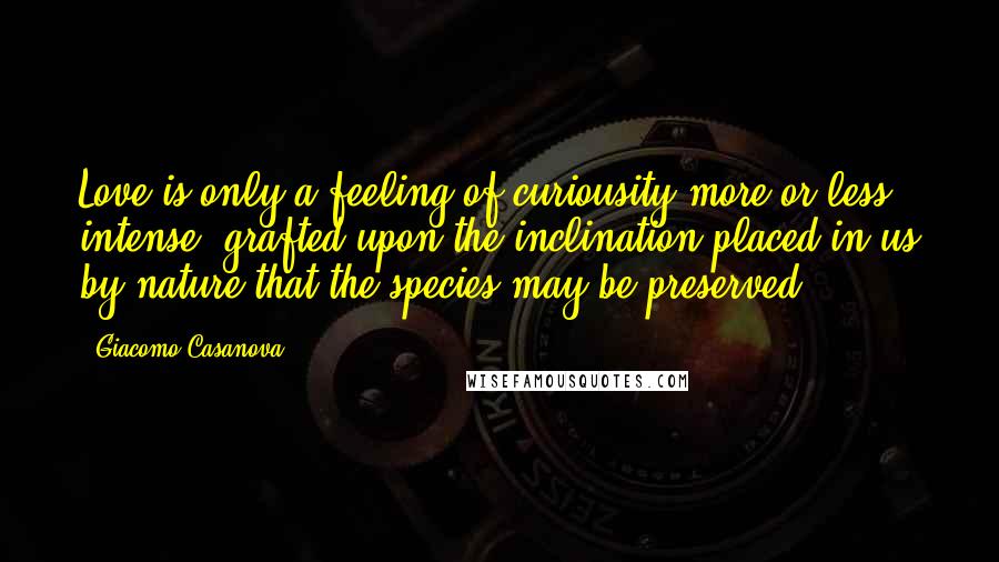 Giacomo Casanova Quotes: Love is only a feeling of curiousity more or less intense, grafted upon the inclination placed in us by nature that the species may be preserved.