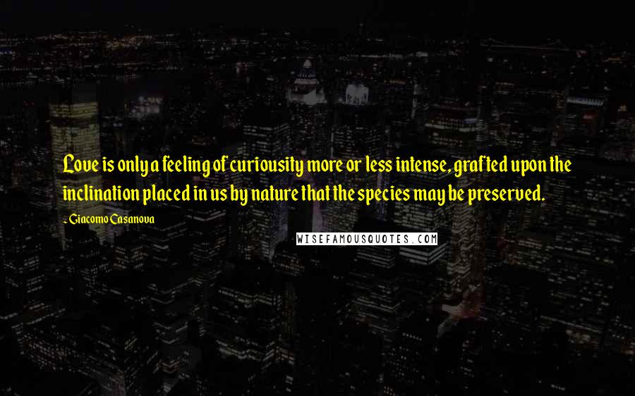 Giacomo Casanova Quotes: Love is only a feeling of curiousity more or less intense, grafted upon the inclination placed in us by nature that the species may be preserved.