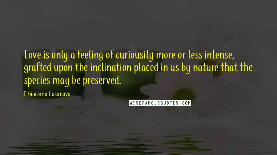 Giacomo Casanova Quotes: Love is only a feeling of curiousity more or less intense, grafted upon the inclination placed in us by nature that the species may be preserved.