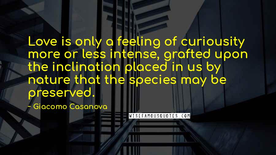 Giacomo Casanova Quotes: Love is only a feeling of curiousity more or less intense, grafted upon the inclination placed in us by nature that the species may be preserved.