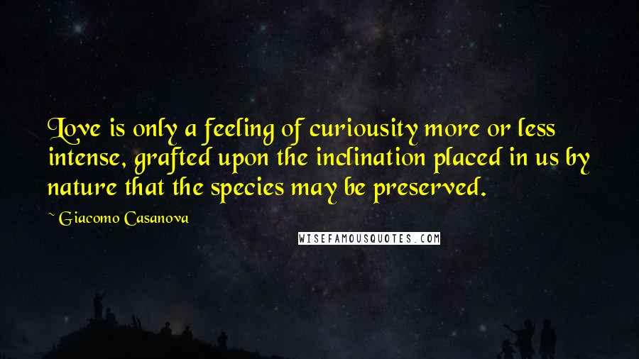 Giacomo Casanova Quotes: Love is only a feeling of curiousity more or less intense, grafted upon the inclination placed in us by nature that the species may be preserved.