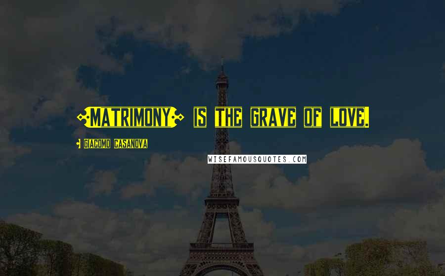 Giacomo Casanova Quotes: [Matrimony] is the grave of love.