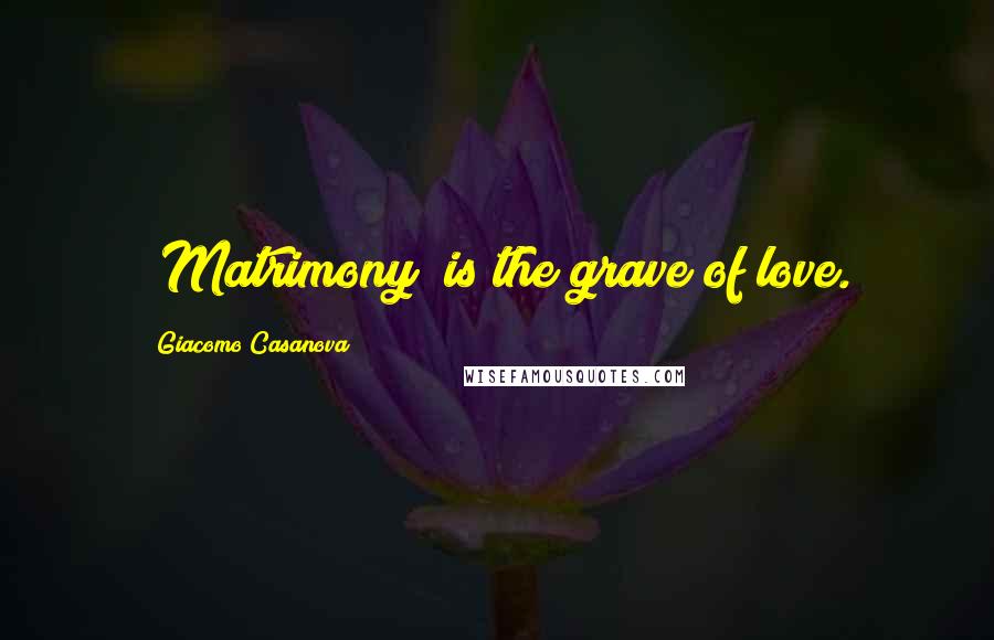 Giacomo Casanova Quotes: [Matrimony] is the grave of love.