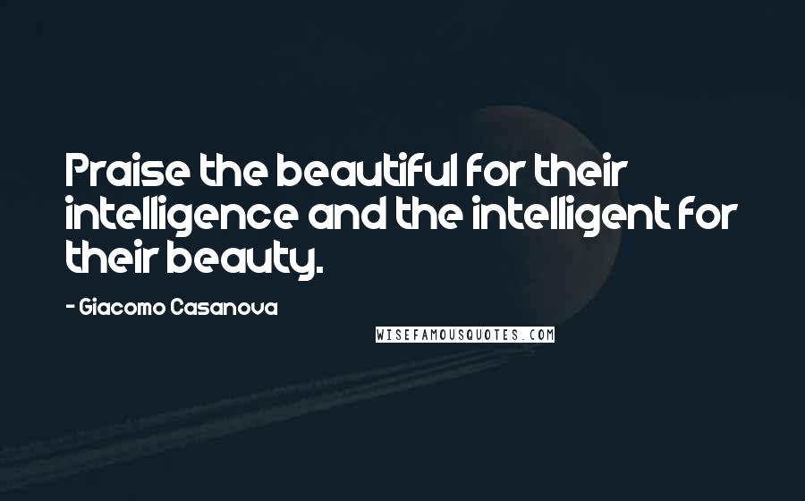 Giacomo Casanova Quotes: Praise the beautiful for their intelligence and the intelligent for their beauty.