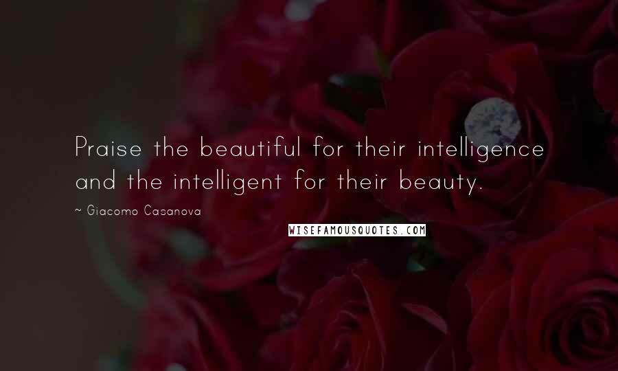 Giacomo Casanova Quotes: Praise the beautiful for their intelligence and the intelligent for their beauty.