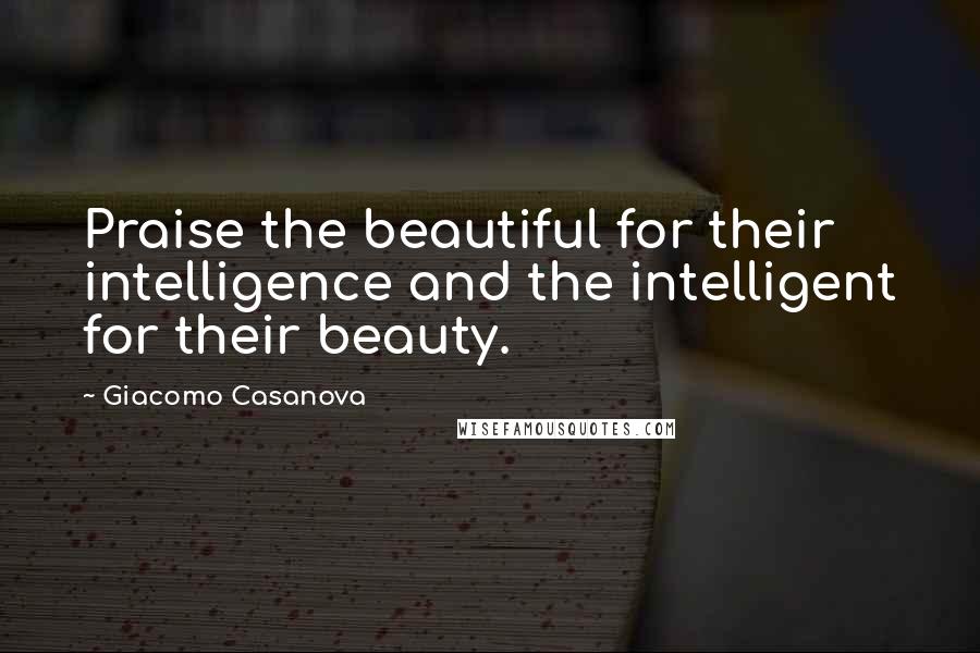 Giacomo Casanova Quotes: Praise the beautiful for their intelligence and the intelligent for their beauty.