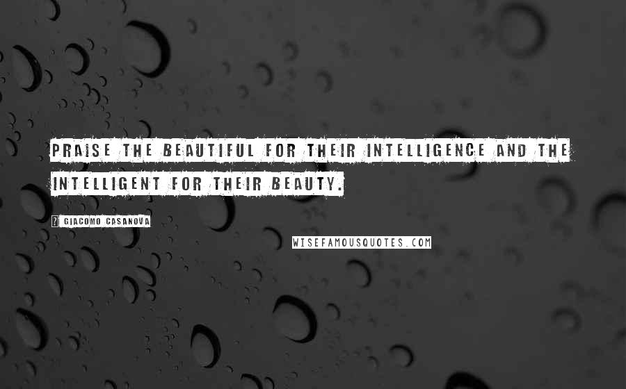 Giacomo Casanova Quotes: Praise the beautiful for their intelligence and the intelligent for their beauty.