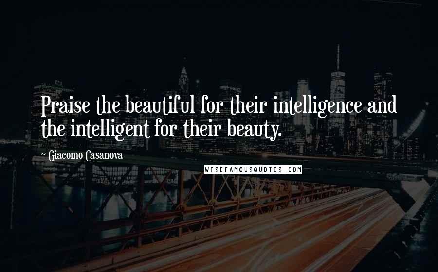 Giacomo Casanova Quotes: Praise the beautiful for their intelligence and the intelligent for their beauty.