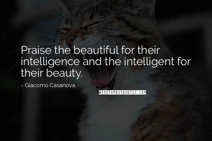 Giacomo Casanova Quotes: Praise the beautiful for their intelligence and the intelligent for their beauty.