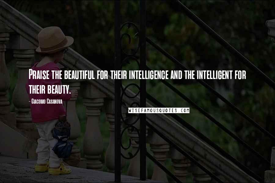 Giacomo Casanova Quotes: Praise the beautiful for their intelligence and the intelligent for their beauty.