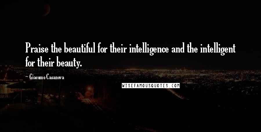 Giacomo Casanova Quotes: Praise the beautiful for their intelligence and the intelligent for their beauty.