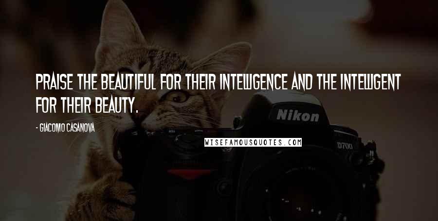 Giacomo Casanova Quotes: Praise the beautiful for their intelligence and the intelligent for their beauty.