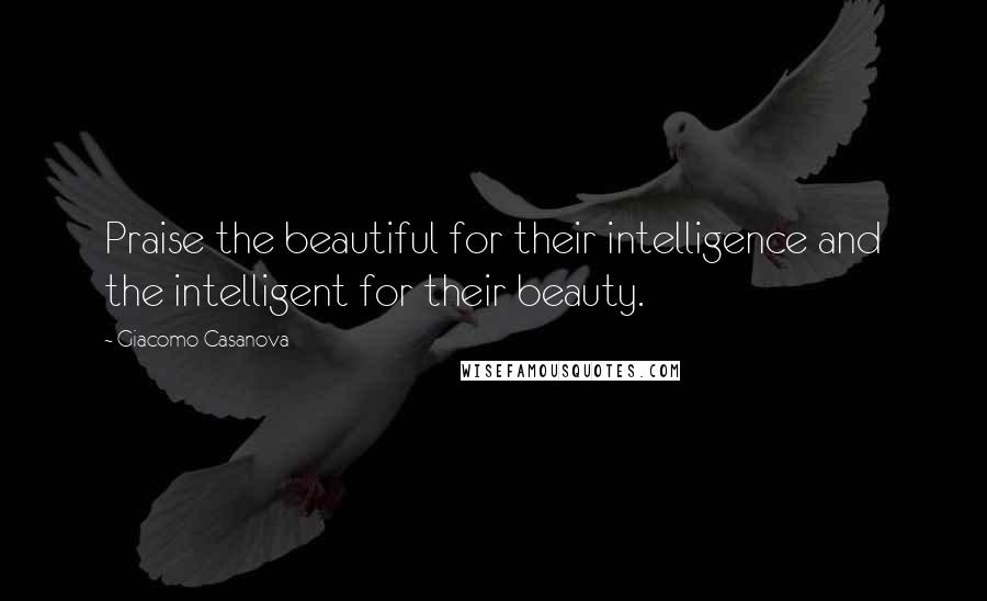 Giacomo Casanova Quotes: Praise the beautiful for their intelligence and the intelligent for their beauty.