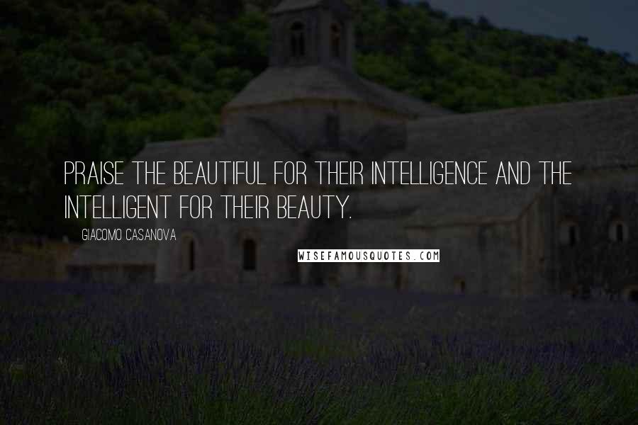 Giacomo Casanova Quotes: Praise the beautiful for their intelligence and the intelligent for their beauty.