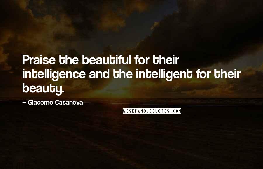 Giacomo Casanova Quotes: Praise the beautiful for their intelligence and the intelligent for their beauty.