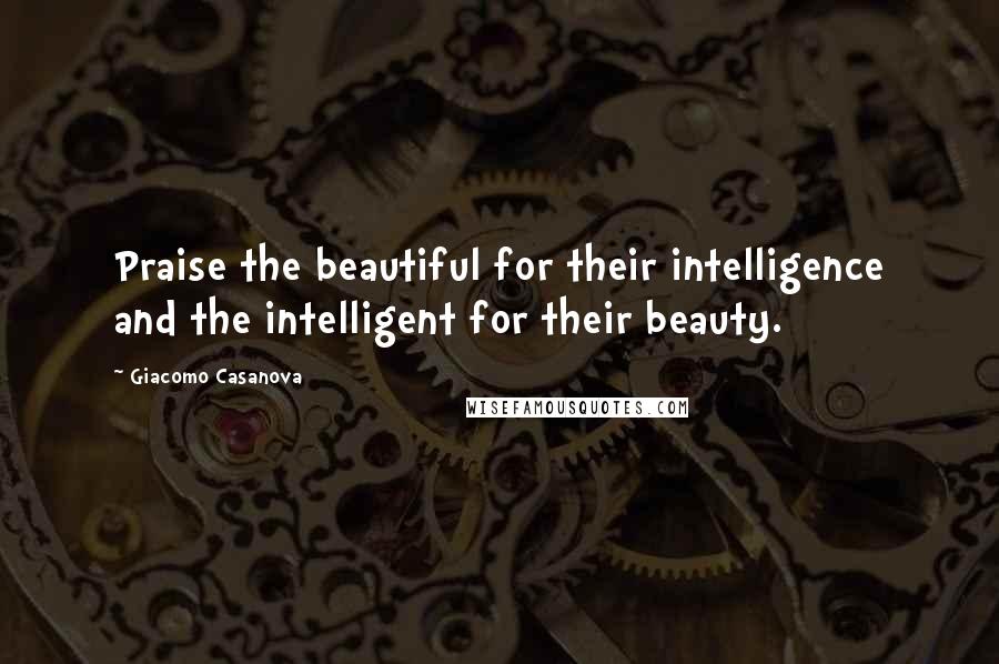 Giacomo Casanova Quotes: Praise the beautiful for their intelligence and the intelligent for their beauty.