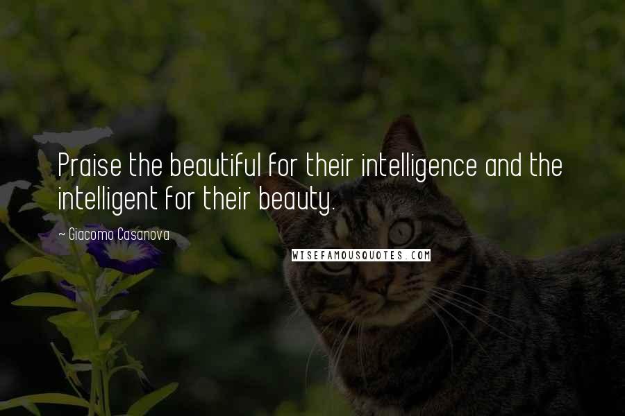 Giacomo Casanova Quotes: Praise the beautiful for their intelligence and the intelligent for their beauty.