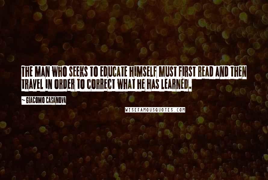 Giacomo Casanova Quotes: The man who seeks to educate himself must first read and then travel in order to correct what he has learned.