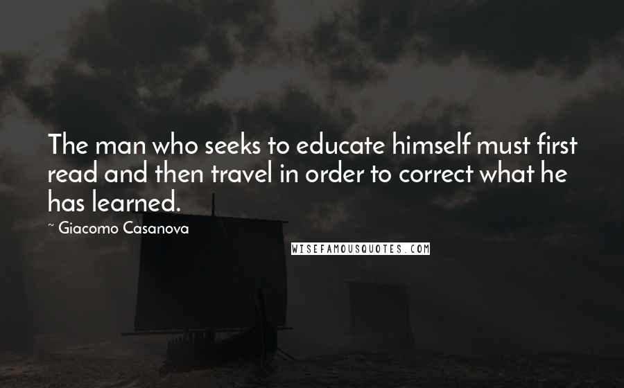 Giacomo Casanova Quotes: The man who seeks to educate himself must first read and then travel in order to correct what he has learned.