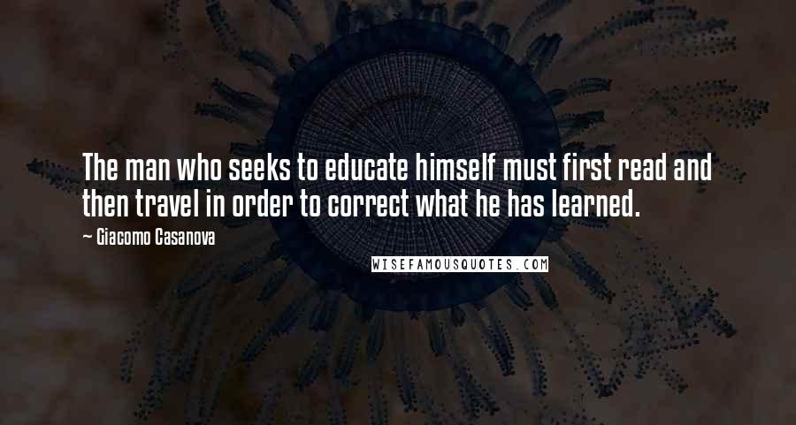 Giacomo Casanova Quotes: The man who seeks to educate himself must first read and then travel in order to correct what he has learned.