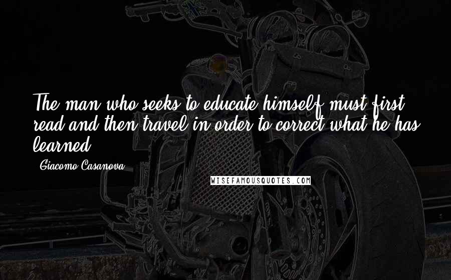 Giacomo Casanova Quotes: The man who seeks to educate himself must first read and then travel in order to correct what he has learned.