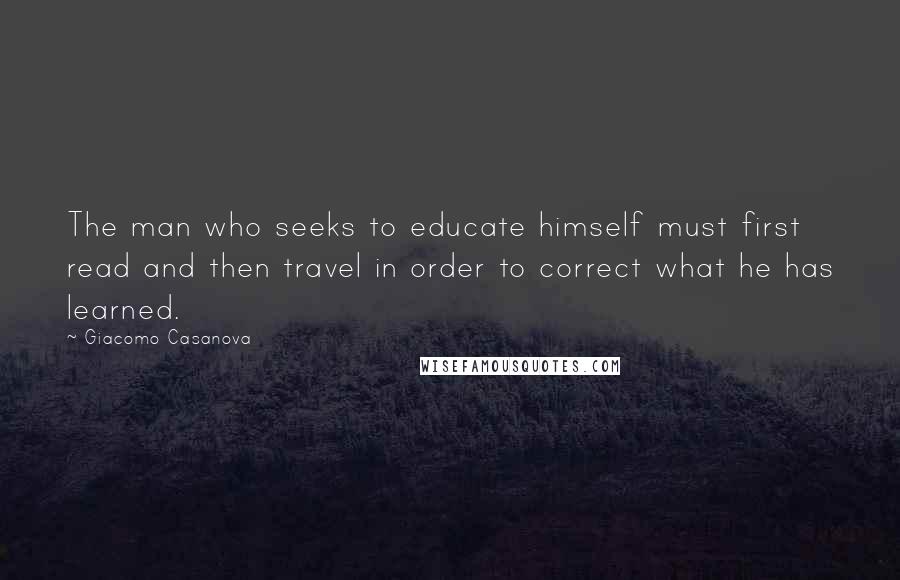 Giacomo Casanova Quotes: The man who seeks to educate himself must first read and then travel in order to correct what he has learned.