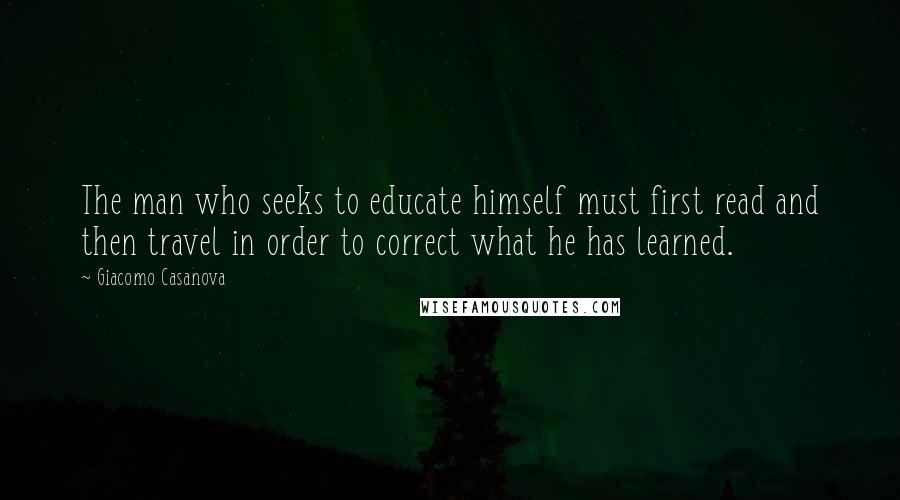 Giacomo Casanova Quotes: The man who seeks to educate himself must first read and then travel in order to correct what he has learned.