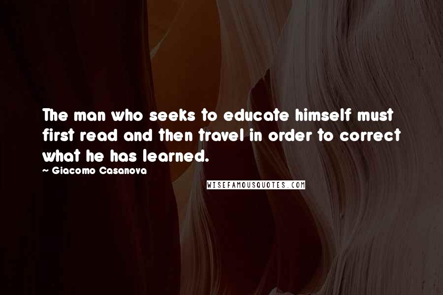 Giacomo Casanova Quotes: The man who seeks to educate himself must first read and then travel in order to correct what he has learned.