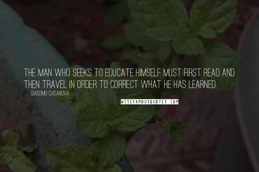 Giacomo Casanova Quotes: The man who seeks to educate himself must first read and then travel in order to correct what he has learned.