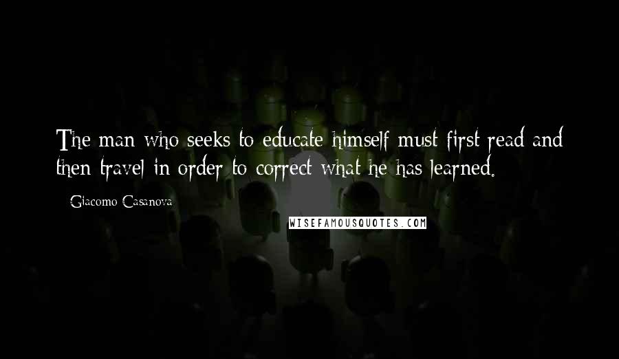 Giacomo Casanova Quotes: The man who seeks to educate himself must first read and then travel in order to correct what he has learned.