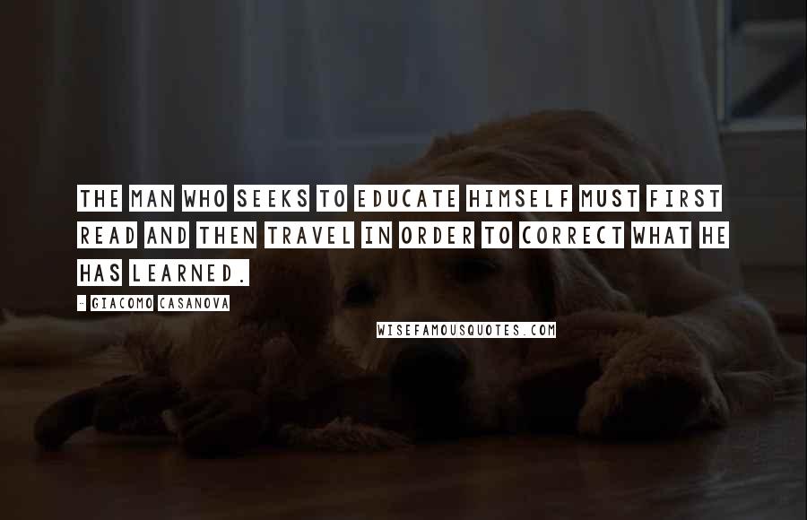 Giacomo Casanova Quotes: The man who seeks to educate himself must first read and then travel in order to correct what he has learned.