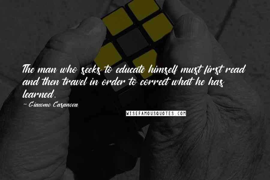 Giacomo Casanova Quotes: The man who seeks to educate himself must first read and then travel in order to correct what he has learned.