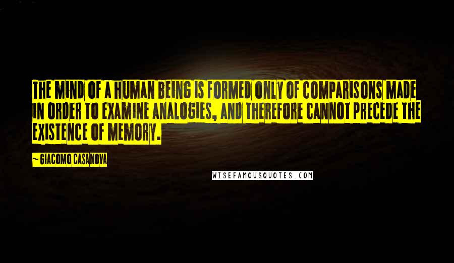 Giacomo Casanova Quotes: The mind of a human being is formed only of comparisons made in order to examine analogies, and therefore cannot precede the existence of memory.