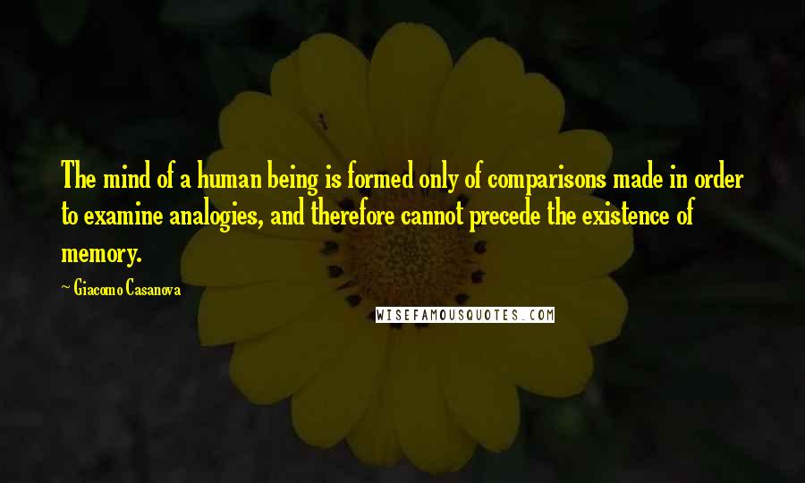Giacomo Casanova Quotes: The mind of a human being is formed only of comparisons made in order to examine analogies, and therefore cannot precede the existence of memory.