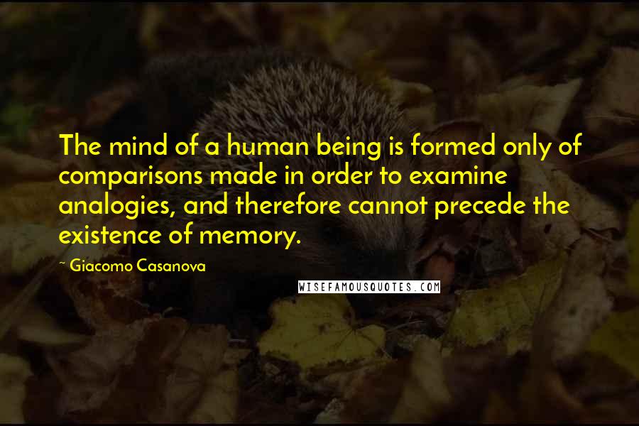 Giacomo Casanova Quotes: The mind of a human being is formed only of comparisons made in order to examine analogies, and therefore cannot precede the existence of memory.