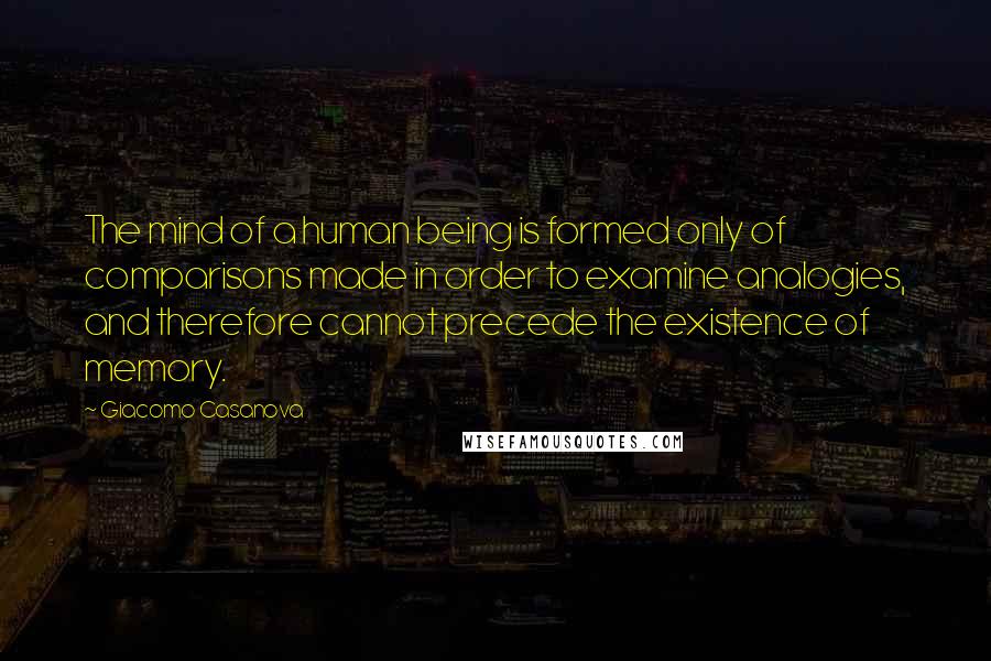 Giacomo Casanova Quotes: The mind of a human being is formed only of comparisons made in order to examine analogies, and therefore cannot precede the existence of memory.