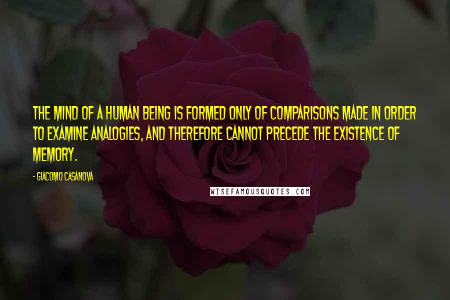 Giacomo Casanova Quotes: The mind of a human being is formed only of comparisons made in order to examine analogies, and therefore cannot precede the existence of memory.