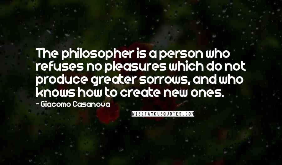 Giacomo Casanova Quotes: The philosopher is a person who refuses no pleasures which do not produce greater sorrows, and who knows how to create new ones.