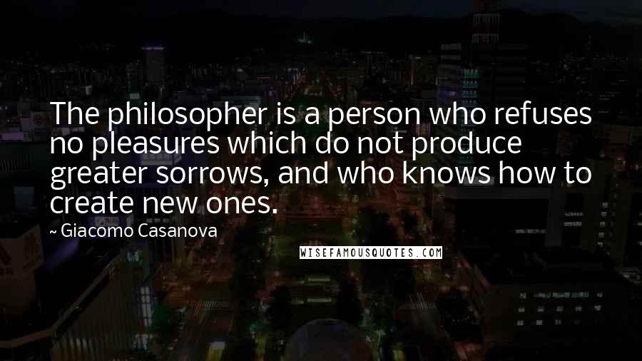 Giacomo Casanova Quotes: The philosopher is a person who refuses no pleasures which do not produce greater sorrows, and who knows how to create new ones.