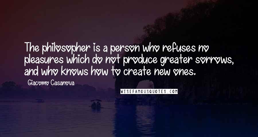 Giacomo Casanova Quotes: The philosopher is a person who refuses no pleasures which do not produce greater sorrows, and who knows how to create new ones.