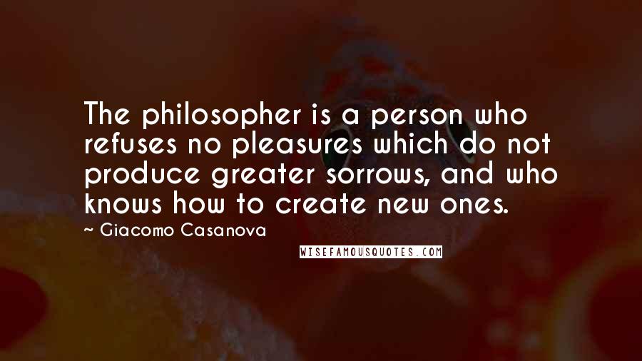 Giacomo Casanova Quotes: The philosopher is a person who refuses no pleasures which do not produce greater sorrows, and who knows how to create new ones.