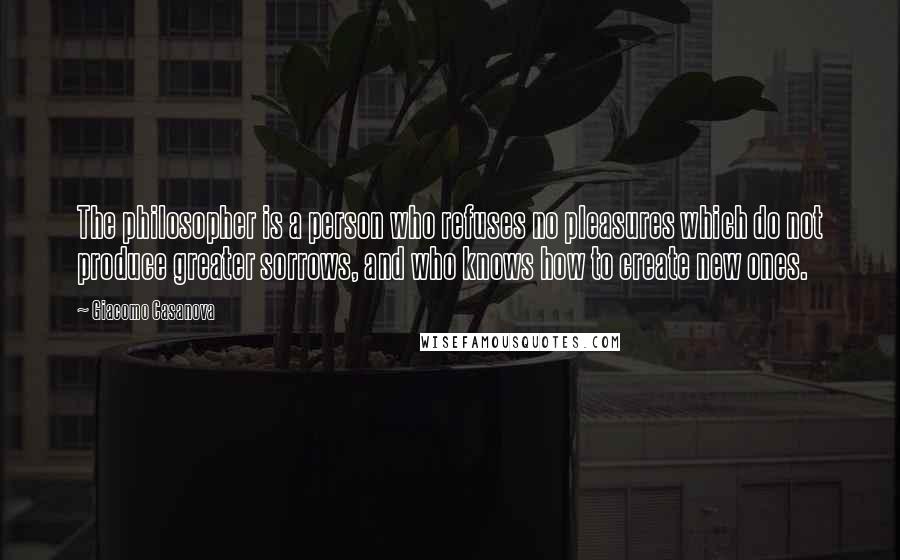 Giacomo Casanova Quotes: The philosopher is a person who refuses no pleasures which do not produce greater sorrows, and who knows how to create new ones.