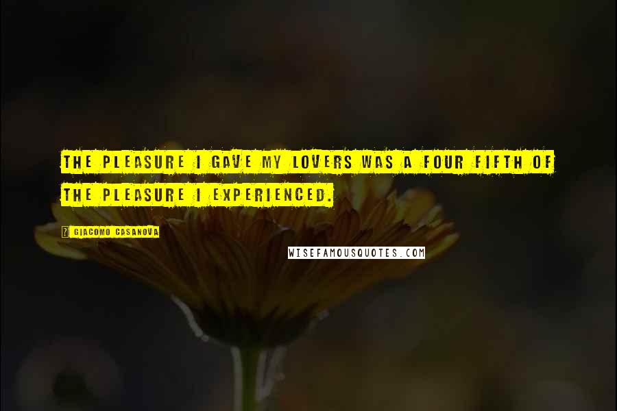 Giacomo Casanova Quotes: The pleasure I gave my lovers was a four fifth of the pleasure I experienced.