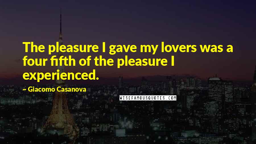 Giacomo Casanova Quotes: The pleasure I gave my lovers was a four fifth of the pleasure I experienced.