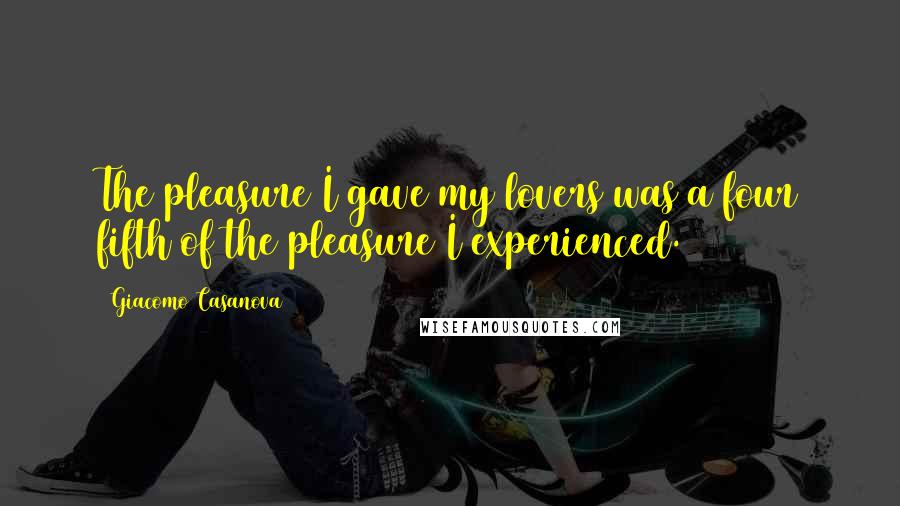 Giacomo Casanova Quotes: The pleasure I gave my lovers was a four fifth of the pleasure I experienced.