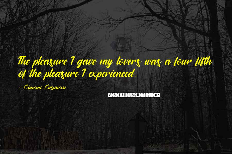 Giacomo Casanova Quotes: The pleasure I gave my lovers was a four fifth of the pleasure I experienced.