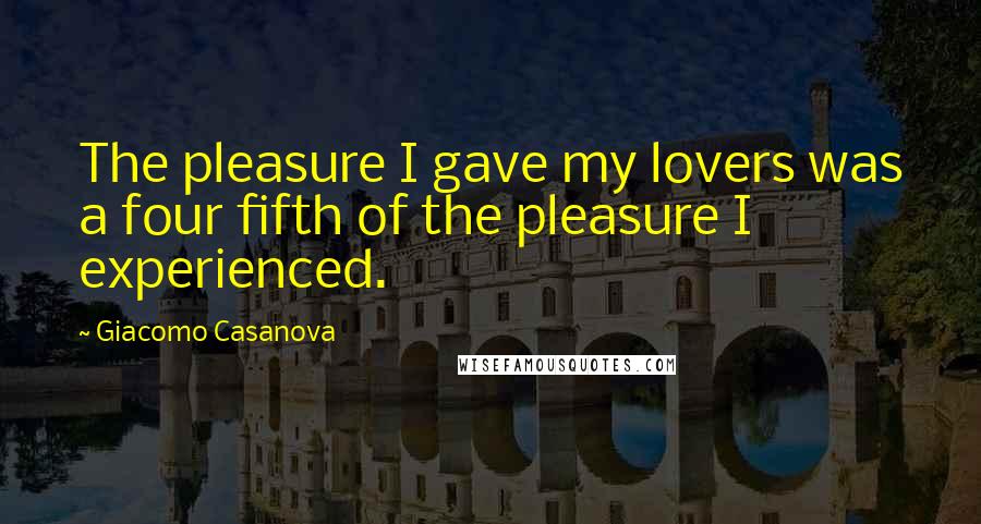 Giacomo Casanova Quotes: The pleasure I gave my lovers was a four fifth of the pleasure I experienced.
