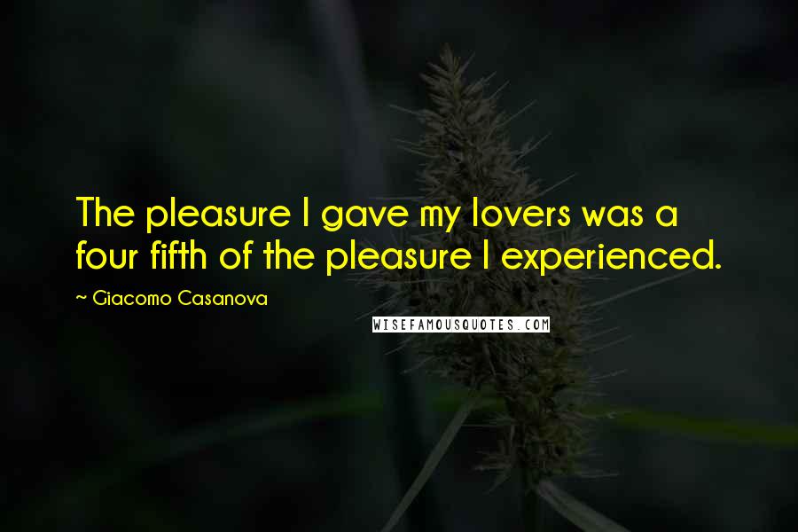 Giacomo Casanova Quotes: The pleasure I gave my lovers was a four fifth of the pleasure I experienced.